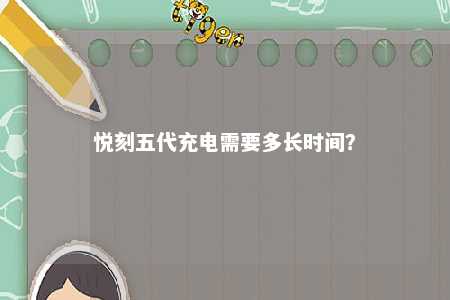 悦刻五代充电需要多长时间	？ 